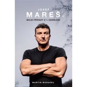 Josef Mareš: Moje případy z 1. oddělení - Martin Moravec, Josef Mareš