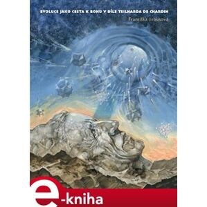 Evoluce jako cesta k Bohu v díle Teilharda de Chardin - Františka Jirousová e-kniha