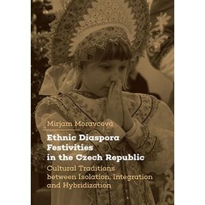 Ethnic Diaspora Festivities in the Czech Republic. Cultural Traditions between Isolation, Integration and Hybridization - Mirjam Moravcová
