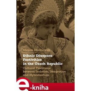 Ethnic Diaspora Festivities in the Czech Republic. Cultural Traditions between Isolation, Integration and Hybridization - Mirjam Moravcová e-kniha