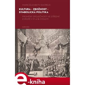 Kultura - zbožnost - symbolická politika. Proměny společnosti ve střední Evropě v 17. a 18. století - Marie-Elizabeth Ducreux e-kniha