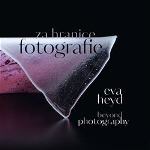 Eva Heyd Za hranice fotografie. Beyond Photography - Eva Heyd, Kristina Halounová, Prudence Carlson