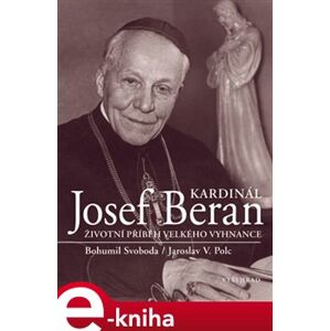 Kardinál Josef Beran. Životní příběh velkého vyhnance - Bohumil Svoboda, Jaroslav V. Polc e-kniha