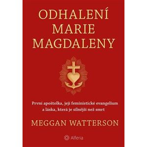 Odhalení Marie Magdaleny. První apoštolka, její feministické evangelium a láska, která je silnější než smrt - Meggan Watterson