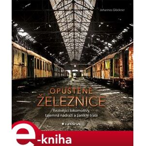 Opuštěné železnice. Rezivějící lokomotivy, tajemná nádraží a zaniklé tratě - Johannes Glöckner e-kniha