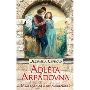 Adléta Arpádovna. Mezi láskou a spravedlností - Oldřiška Ciprová