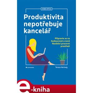 Produktivita nepotřebuje kancelář. Připravte se na budoucnost a nové flexibilní pracovní prostředí - Teresa Hertwig e-kniha
