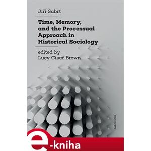 Time, Memory, and the Processual Approach in Historical Sociology - Jiří Šubrt e-kniha